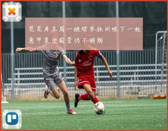 恩昆库本周一继续单独训练下一轮意甲复出前景仍不明朗